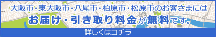 大阪市・八尾市・柏原市・松原市のお客さまにはお届け・引き取り料金が無料です。